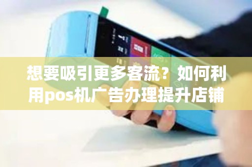 想要吸引更多客流？如何利用pos机广告办理提升店铺曝光度？