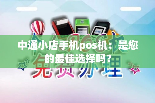 中通小店手机pos机：是您的最佳选择吗？