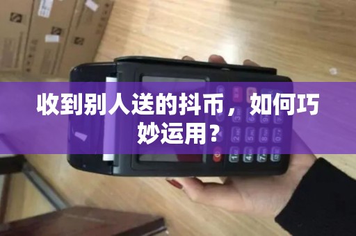 收到别人送的抖币，如何巧妙运用？