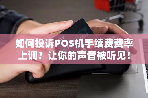 如何投诉POS机手续费费率上调？让你的声音被听见！