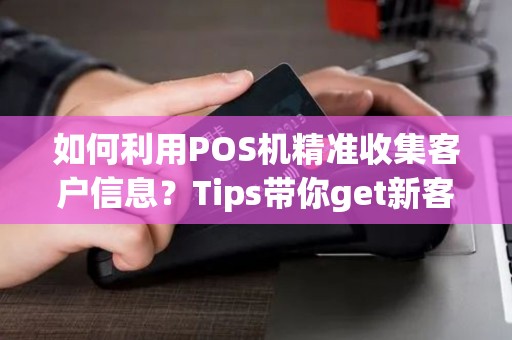 如何利用POS机精准收集客户信息？Tips带你get新客户！