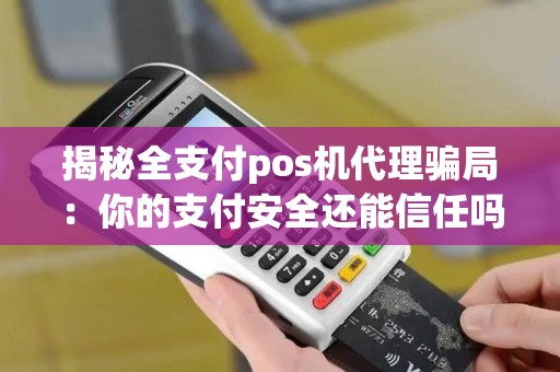 揭秘全支付pos机代理骗局：你的支付安全还能信任吗？