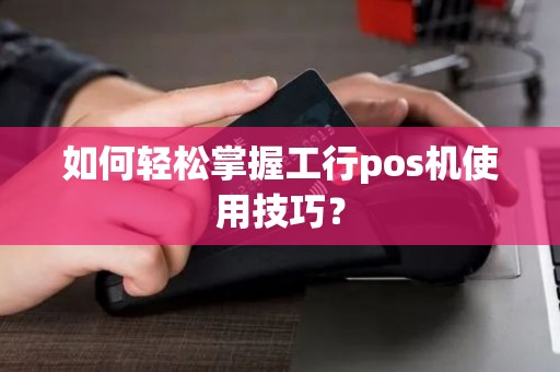 如何轻松掌握工行pos机使用技巧？
