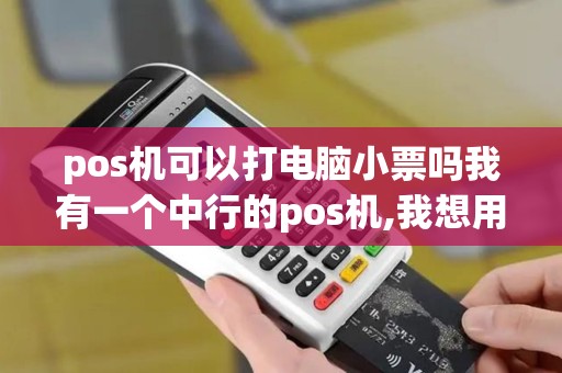 pos机可以打电脑小票吗我有一个中行的pos机,我想用它...
