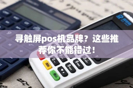 寻触屏pos机品牌？这些推荐你不能错过！
