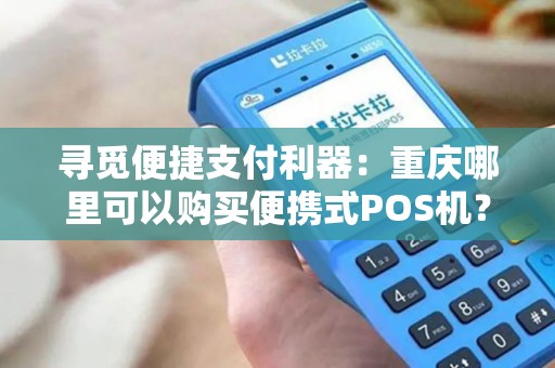 寻觅便捷支付利器：重庆哪里可以购买便携式POS机？