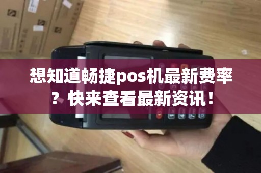 想知道畅捷pos机最新费率？快来查看最新资讯！
