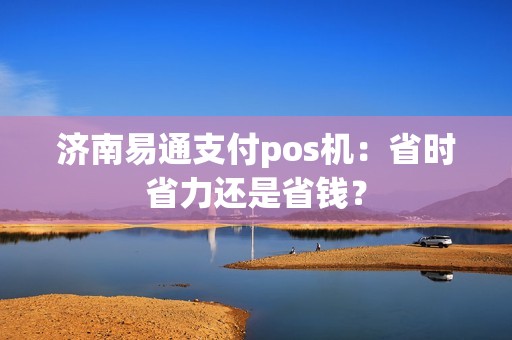 济南易通支付pos机：省时省力还是省钱？