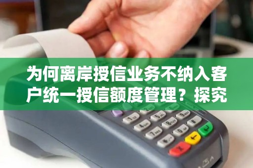为何离岸授信业务不纳入客户统一授信额度管理？探究背后的逻辑和影响！