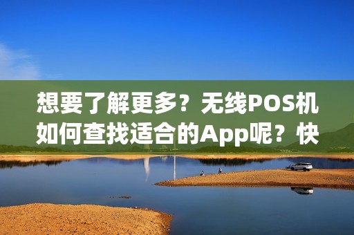 想要了解更多？无线POS机如何查找适合的App呢？快来解锁答案！