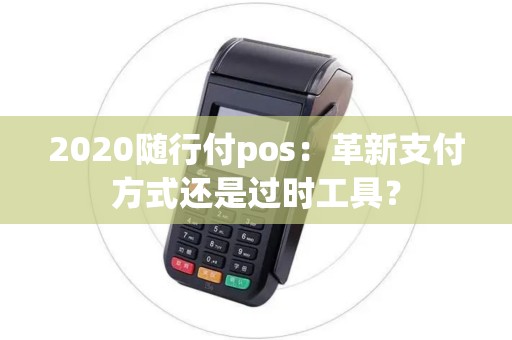 2020随行付pos：革新支付方式还是过时工具？