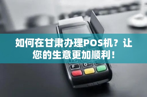 如何在甘肃办理POS机？让您的生意更加顺利！