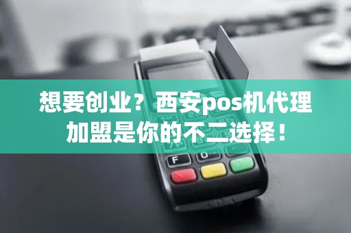 想要创业？西安pos机代理加盟是你的不二选择！