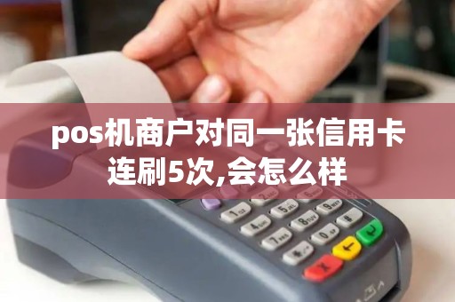 pos机商户对同一张信用卡连刷5次,会怎么样