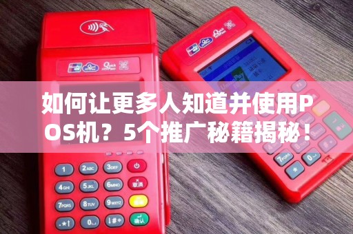 如何让更多人知道并使用POS机？5个推广秘籍揭秘！