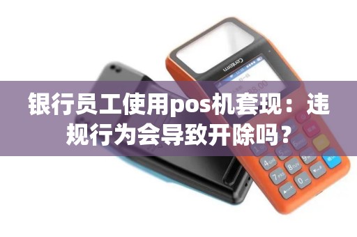银行员工使用pos机套现：违规行为会导致开除吗？