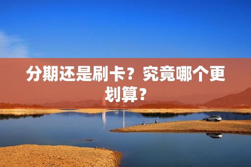 分期还是刷卡？究竟哪个更划算？