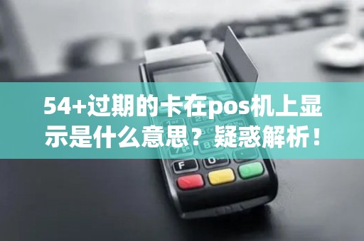 54+过期的卡在pos机上显示是什么意思？疑惑解析！