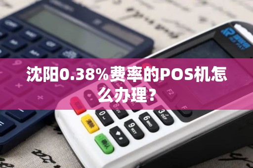 沈阳0.38%费率的POS机怎么办理？
