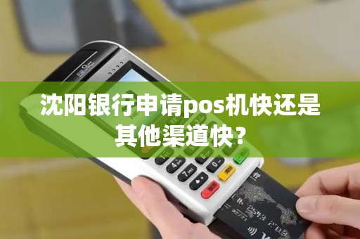 沈阳银行申请pos机快还是其他渠道快？