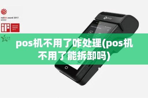 pos机不用了咋处理(pos机不用了能拆卸吗)