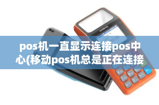 pos机一直显示连接pos中心(移动pos机总是正在连接)