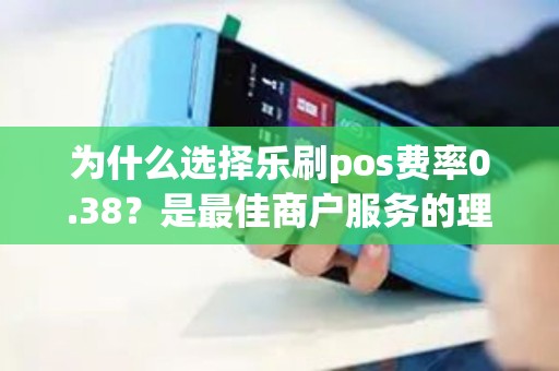 为什么选择乐刷pos费率0.38？是最佳商户服务的理想选择吗？