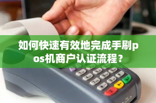如何快速有效地完成手刷pos机商户认证流程？