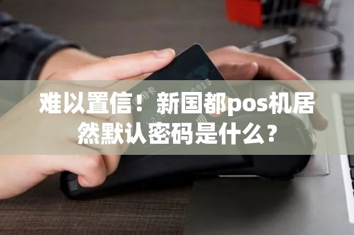 难以置信！新国都pos机居然默认密码是什么？