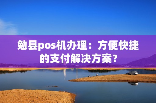 勉县pos机办理：方便快捷的支付解决方案？
