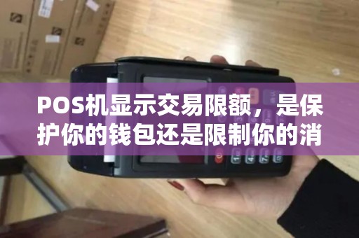 POS机显示交易限额，是保护你的钱包还是限制你的消费能力？