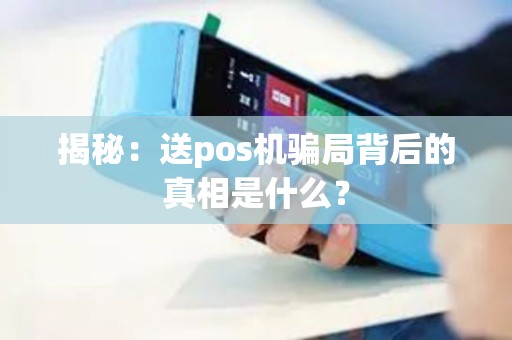 揭秘：送pos机骗局背后的真相是什么？