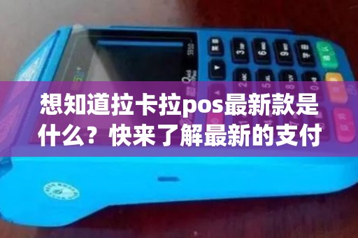 想知道拉卡拉pos最新款是什么？快来了解最新的支付科技吧！