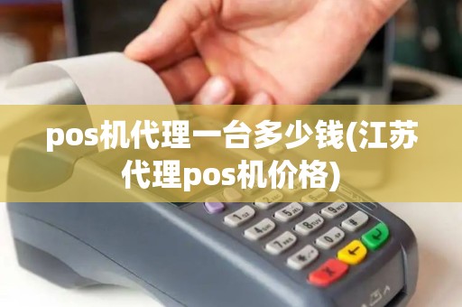 pos机代理一台多少钱(江苏代理pos机价格)