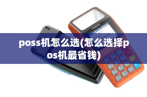 poss机怎么选(怎么选择pos机最省钱)