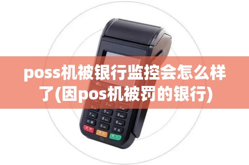 poss机被银行监控会怎么样了(因pos机被罚的银行)