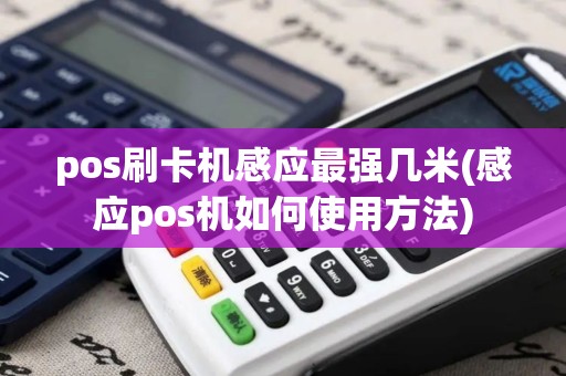 pos刷卡机感应最强几米(感应pos机如何使用方法)