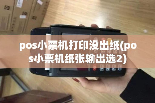 pos小票机打印没出纸(pos小票机纸张输出选2)