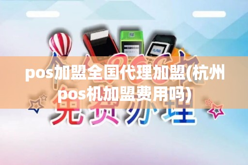 pos加盟全国代理加盟(杭州pos机加盟费用吗)