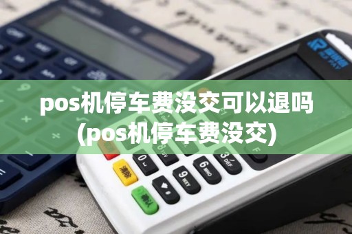 pos机停车费没交可以退吗(pos机停车费没交)