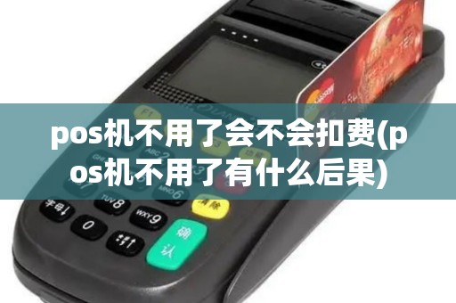 pos机不用了会不会扣费(pos机不用了有什么后果)