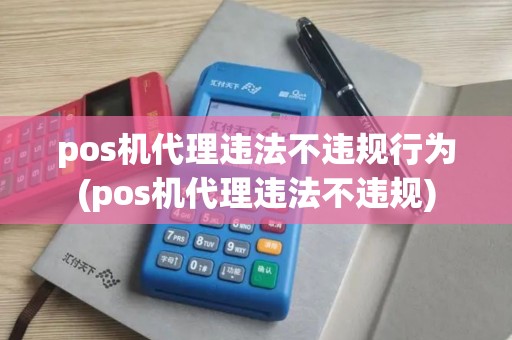 pos机代理违法不违规行为(pos机代理违法不违规)
