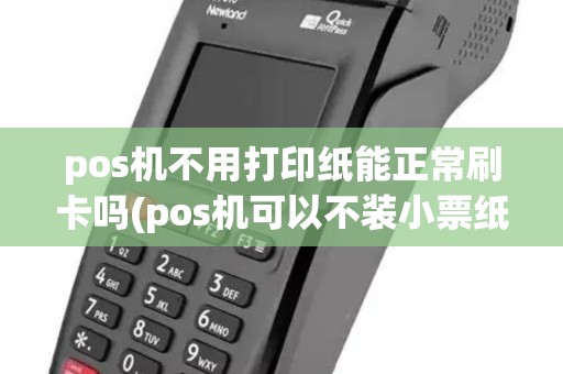pos机不用打印纸能正常刷卡吗(pos机可以不装小票纸吗)