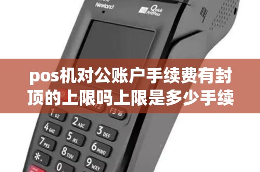 pos机对公账户手续费有封顶的上限吗上限是多少手续费是1%吗...