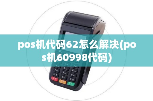 pos机代码62怎么解决(pos机60998代码)