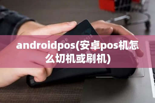 androidpos(安卓pos机怎么切机或刷机)