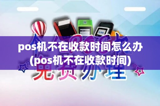 pos机不在收款时间怎么办(pos机不在收款时间)