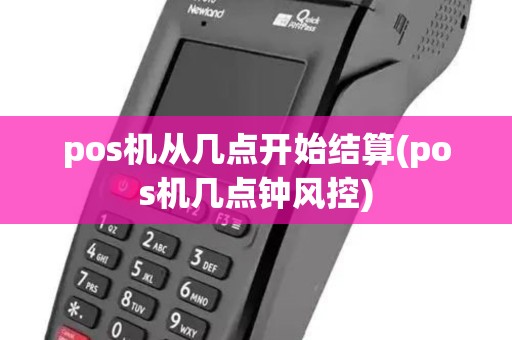 pos机从几点开始结算(pos机几点钟风控)