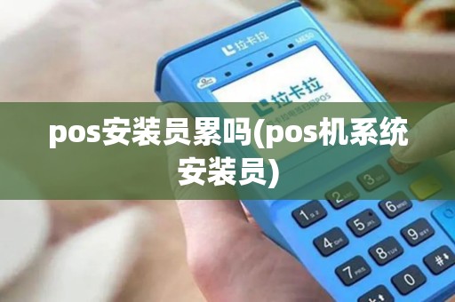 pos安装员累吗(pos机系统安装员)