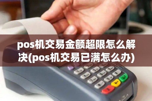 pos机交易金额超限怎么解决(pos机交易已满怎么办)